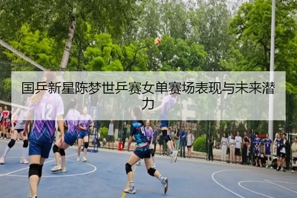 国乒新星陈梦世乒赛女单赛场表现与未来潜力